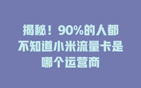 揭秘！90%的人都不知道小米流量卡是哪个运营商