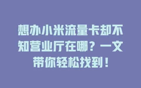 想办小米流量卡却不知营业厅在哪？一文带你轻松找到！