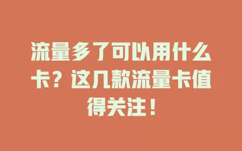 流量多了可以用什么卡？这几款流量卡值得关注！