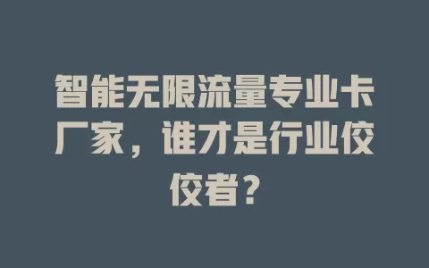 智能无限流量专业卡厂家，谁才是行业佼佼者？