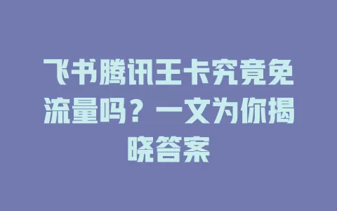 飞书腾讯王卡究竟免流量吗？一文为你揭晓答案