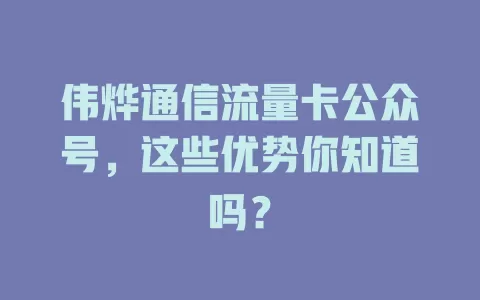 伟烨通信流量卡公众号，这些优势你知道吗？