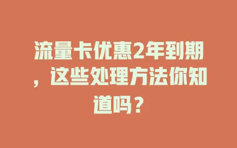 流量卡优惠2年到期，这些处理方法你知道吗？