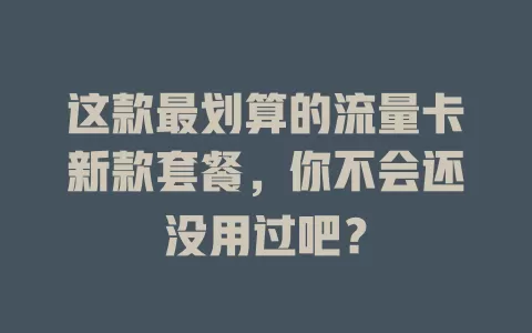 这款最划算的流量卡新款套餐，你不会还没用过吧？