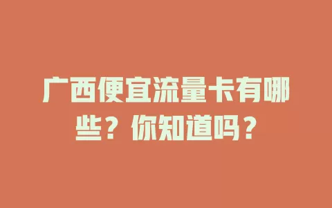 广西便宜流量卡有哪些？你知道吗？