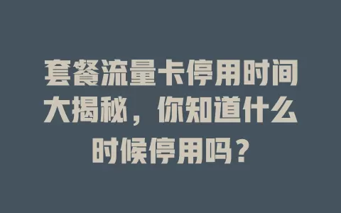 套餐流量卡停用时间大揭秘，你知道什么时候停用吗？