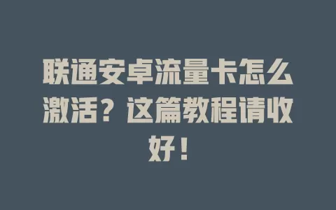联通安卓流量卡怎么激活？这篇教程请收好！
