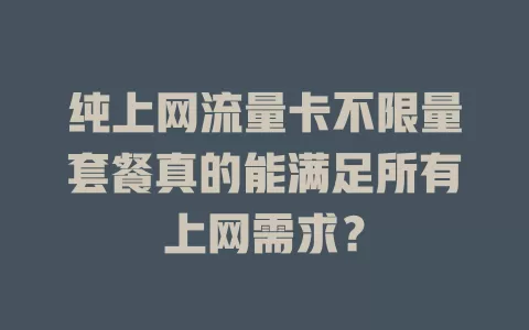 纯上网流量卡不限量套餐真的能满足所有上网需求？