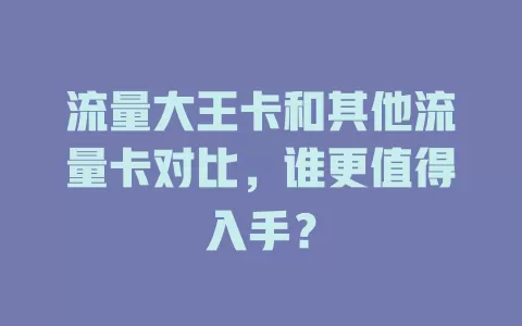 流量大王卡和其他流量卡对比，谁更值得入手？