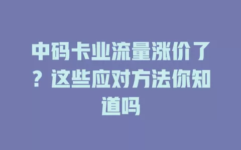 中码卡业流量涨价了？这些应对方法你知道吗