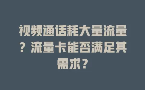 视频通话耗大量流量？流量卡能否满足其需求？