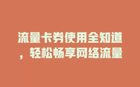 流量卡券使用全知道，轻松畅享网络流量