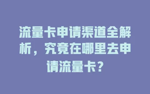流量卡申请渠道全解析，究竟在哪里去申请流量卡？