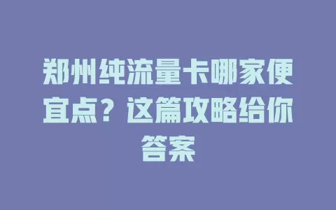 郑州纯流量卡哪家便宜点？这篇攻略给你答案