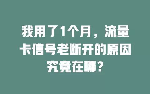 我用了1个月，流量卡信号老断开的原因究竟在哪？