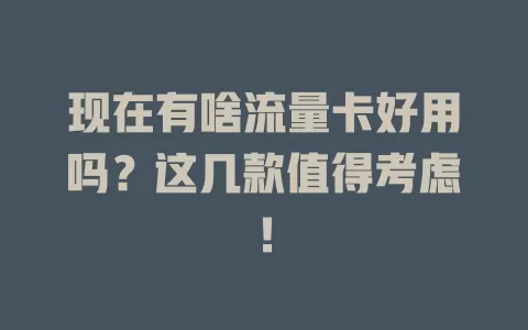 现在有啥流量卡好用吗？这几款值得考虑！