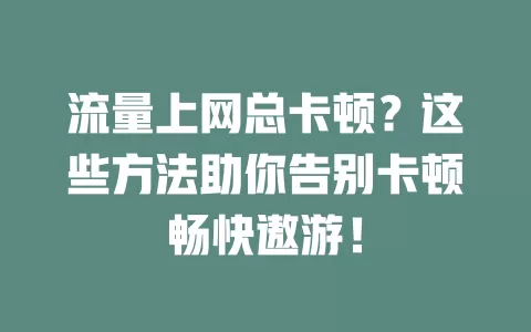 流量上网总卡顿？这些方法助你告别卡顿畅快遨游！