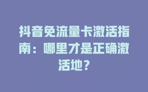 抖音免流量卡激活指南：哪里才是正确激活地？