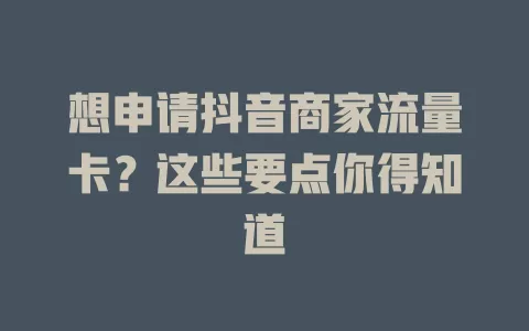 想申请抖音商家流量卡？这些要点你得知道
