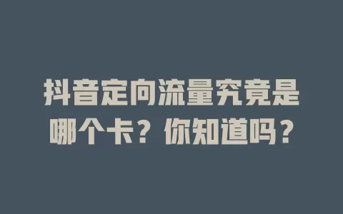抖音定向流量究竟是哪个卡？你知道吗？