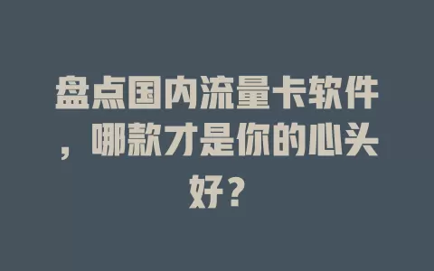 盘点国内流量卡软件，哪款才是你的心头好？