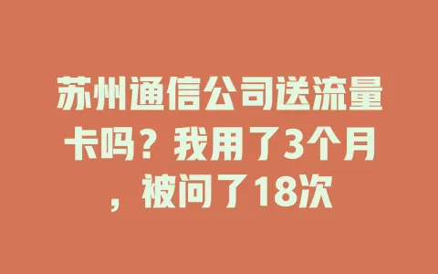苏州通信公司送流量卡吗？我用了3个月，被问了18次