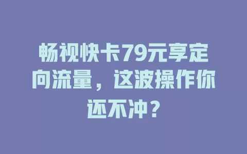 畅视快卡79元享定向流量，这波操作你还不冲？