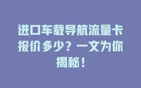 进口车载导航流量卡报价多少？一文为你揭秘！