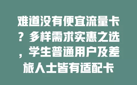 难道没有便宜流量卡？多样需求实惠之选，学生普通用户及差旅人士皆有适配卡