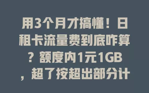用3个月才搞懂！日租卡流量费到底咋算？额度内1元1GB，超了按超出部分计费，不同运营商有差异，特殊活动也会影响，速看！