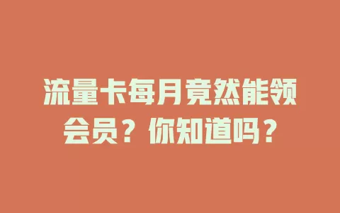 流量卡每月竟然能领会员？你知道吗？