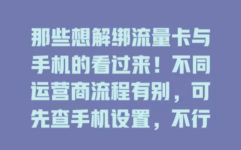 那些想解绑流量卡与手机的看过来！不同运营商流程有别，可先查手机设置，不行就拨客服或去营业厅。解绑前确认流量等，解绑后留意网络，按正确方法就能轻松搞定！