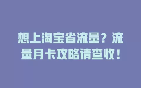 想上淘宝省流量？流量月卡攻略请查收！