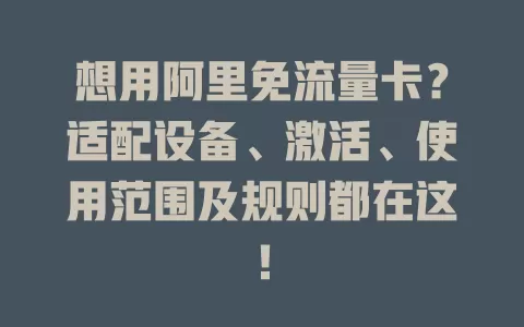 想用阿里免流量卡？适配设备、激活、使用范围及规则都在这！