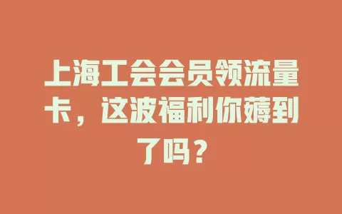 上海工会会员领流量卡，这波福利你薅到了吗？