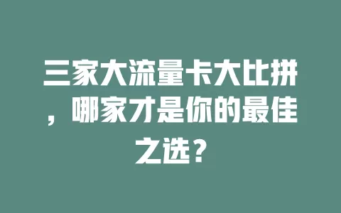 三家大流量卡大比拼，哪家才是你的最佳之选？
