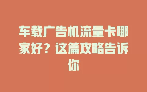 车载广告机流量卡哪家好？这篇攻略告诉你