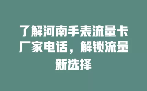了解河南手表流量卡厂家电话，解锁流量新选择