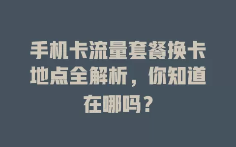 手机卡流量套餐换卡地点全解析，你知道在哪吗？