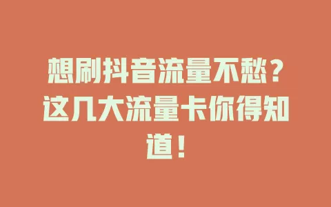 想刷抖音流量不愁？这几大流量卡你得知道！