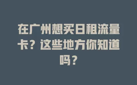 在广州想买日租流量卡？这些地方你知道吗？