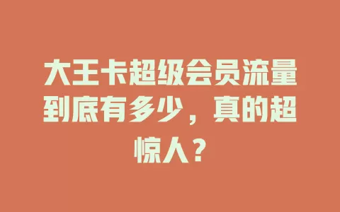 大王卡超级会员流量到底有多少，真的超惊人？