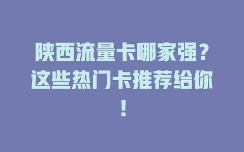 陕西流量卡哪家强？这些热门卡推荐给你！