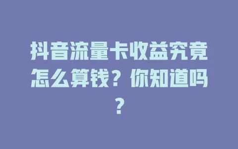 抖音流量卡收益究竟怎么算钱？你知道吗？