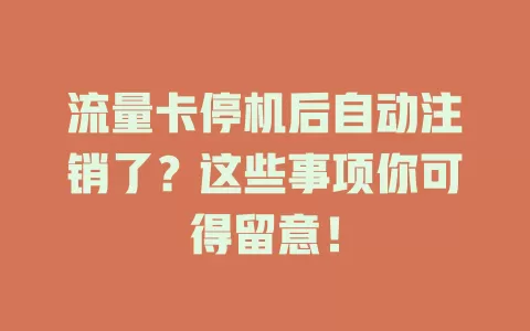 流量卡停机后自动注销了？这些事项你可得留意！