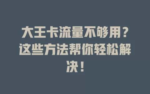 大王卡流量不够用？这些方法帮你轻松解决！