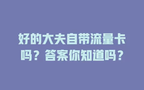 好的大夫自带流量卡吗？答案你知道吗？
