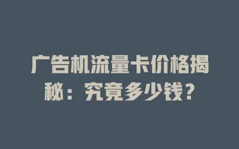 广告机流量卡价格揭秘：究竟多少钱？