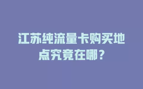 江苏纯流量卡购买地点究竟在哪？