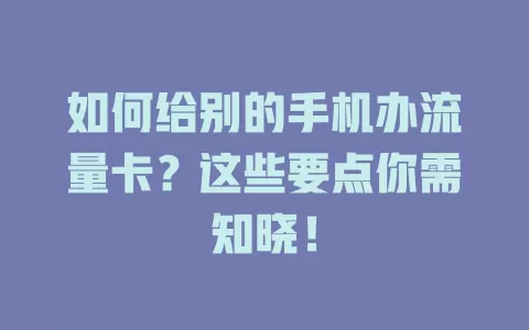 如何给别的手机办流量卡？这些要点你需知晓！